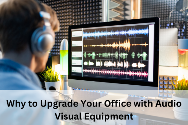 Why to Upgrade Your Office with Audio Visual Equipment